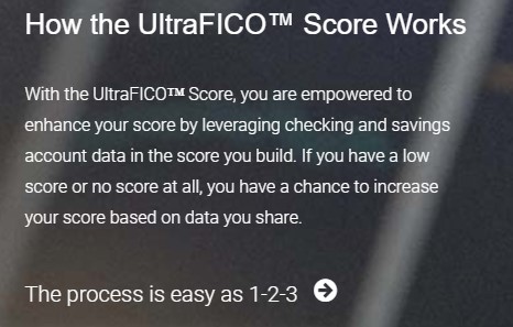 How the UltraFICO Score Works: With the UltraFICO Score, you are empowered to enahnce your score by leveraging checking and savings account data in the score you build. If you have a low score or no score at all, you have a chance to increase your score based on the data you share.